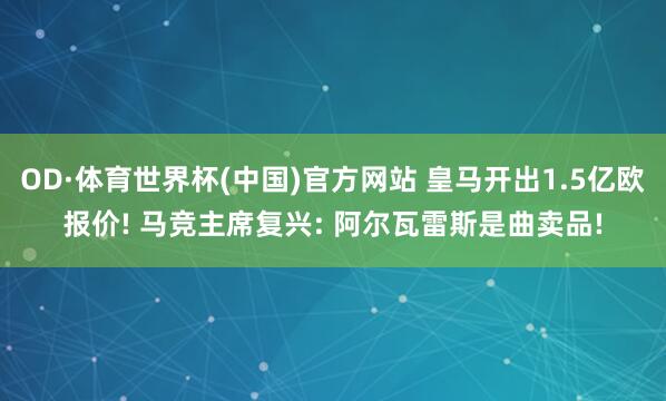 OD·体育世界杯(中国)官方网站 皇马开出1.5亿欧报价! 马竞主席复兴: 阿尔瓦雷斯是曲卖品!