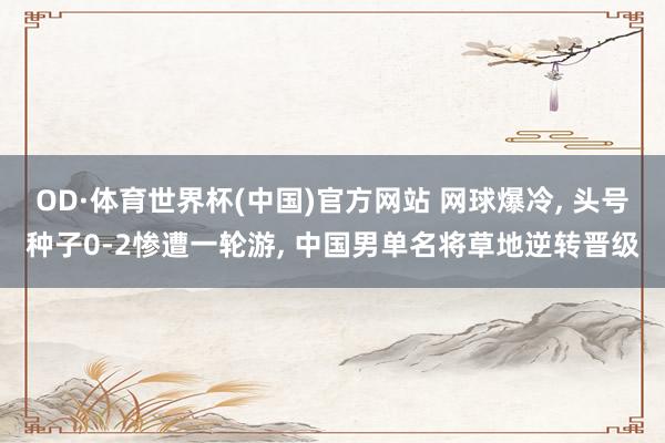 OD·体育世界杯(中国)官方网站 网球爆冷， 头号种子0-2惨遭一轮游， 中国男单名将草地逆转晋级
