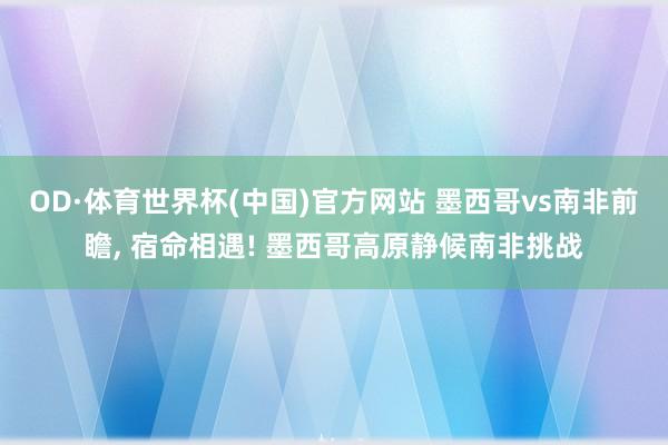 OD·体育世界杯(中国)官方网站 墨西哥vs南非前瞻， 宿命相遇! 墨西哥高原静候南非挑战