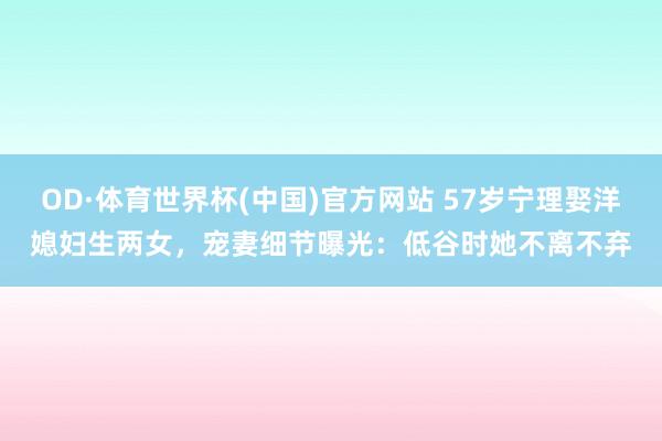 OD·体育世界杯(中国)官方网站 57岁宁理娶洋媳妇生两女,宠妻细节曝光:低谷时她不离不弃