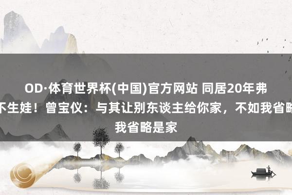 OD·体育世界杯(中国)官方网站 同居20年弗成婚不生娃！曾宝仪：与其让别东谈主给你家，不如我省略是家