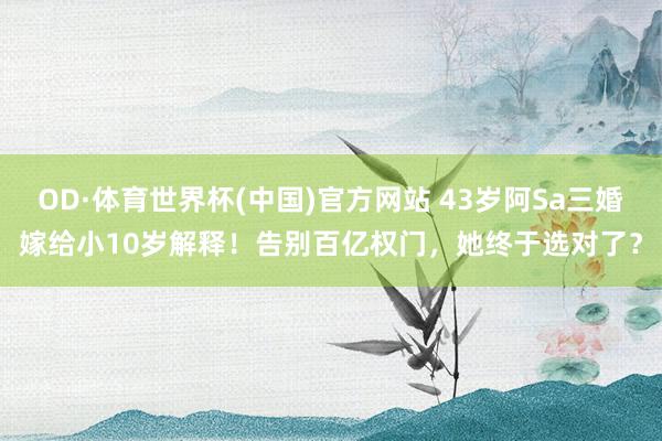 OD·体育世界杯(中国)官方网站 43岁阿Sa三婚嫁给小10岁解释！告别百亿权门，她终于选对了？