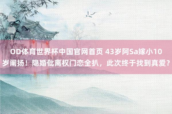 OD体育世界杯中国官网首页 43岁阿Sa嫁小10岁阐扬！隐婚仳离权门恋全扒，此次终于找到真爱？