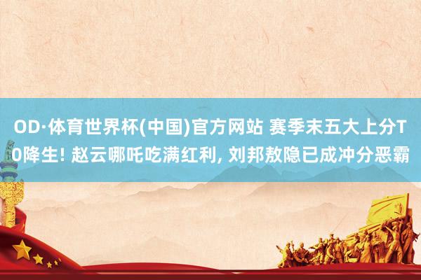 OD·体育世界杯(中国)官方网站 赛季末五大上分T0降生! 赵云哪吒吃满红利， 刘邦敖隐已成冲分恶霸
