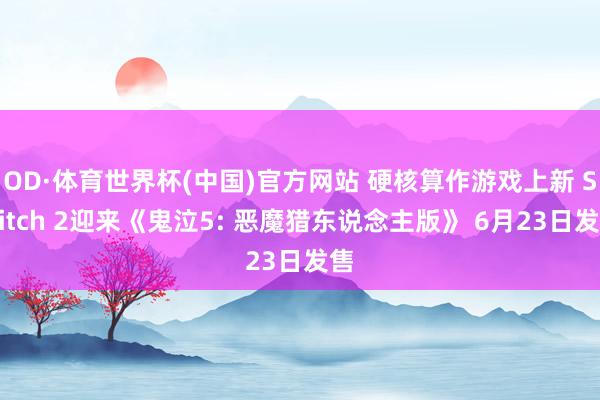 OD·体育世界杯(中国)官方网站 硬核算作游戏上新 Switch 2迎来《鬼泣5: 恶魔猎东说念主版》 6月23日发售