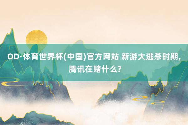OD·体育世界杯(中国)官方网站 新游大逃杀时期， 腾讯在赌什么?