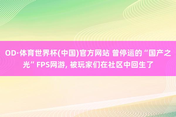 OD·体育世界杯(中国)官方网站 曾停运的“国产之光”FPS网游， 被玩家们在社区中回生了