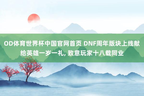 OD体育世界杯中国官网首页 DNF周年版块上线献给英雄一岁一礼， 致意玩家十八载同业