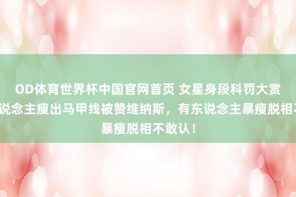 OD体育世界杯中国官网首页 女星身段科罚大赏：有东说念主瘦出马甲线被赞维纳斯，有东说念主暴瘦脱相不敢认！