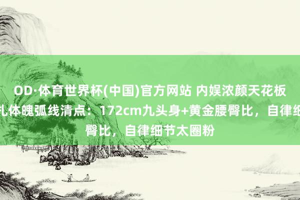 OD·体育世界杯(中国)官方网站 内娱浓颜天花板！古力娜扎体魄弧线清点：172cm九头身+黄金腰臀比，自律细节太圈粉