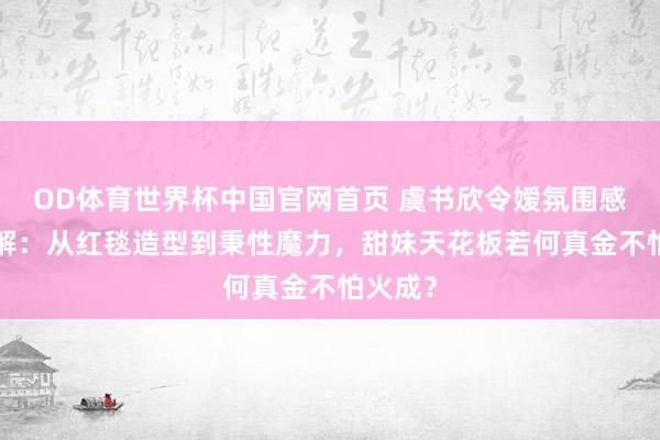 OD体育世界杯中国官网首页 虞书欣令嫒氛围感6大拆解：从红毯造型到秉性魔力，甜妹天花板若何真金不怕火成？