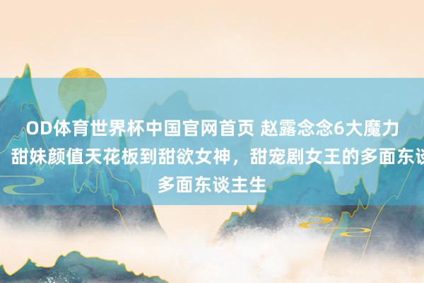 OD体育世界杯中国官网首页 赵露念念6大魔力盘货：甜妹颜值天花板到甜欲女神，甜宠剧女王的多面东谈主生