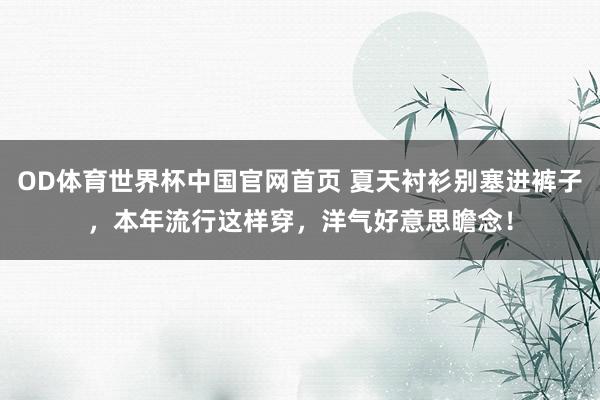 OD体育世界杯中国官网首页 夏天衬衫别塞进裤子，本年流行这样穿，洋气好意思瞻念！