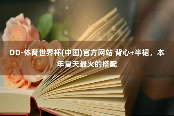 OD·体育世界杯(中国)官方网站 背心+半裙，本年夏天最火的搭配