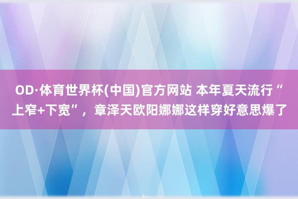 OD·体育世界杯(中国)官方网站 本年夏天流行“上窄+下宽”，章泽天欧阳娜娜这样穿好意思爆了
