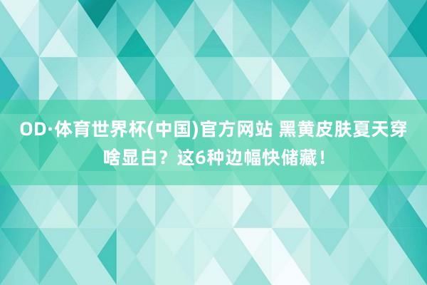 OD·体育世界杯(中国)官方网站 黑黄皮肤夏天穿啥显白？这6种边幅快储藏！