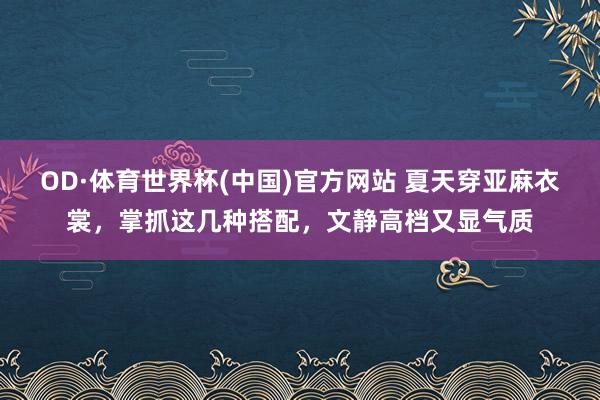 OD·体育世界杯(中国)官方网站 夏天穿亚麻衣裳，掌抓这几种搭配，文静高档又显气质