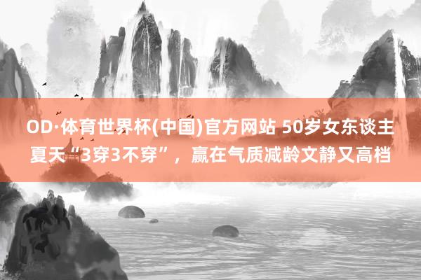 OD·体育世界杯(中国)官方网站 50岁女东谈主夏天“3穿3不穿”，赢在气质减龄文静又高档