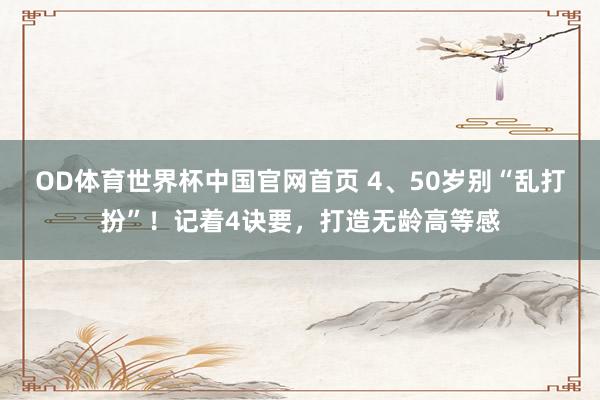 OD体育世界杯中国官网首页 4、50岁别“乱打扮”！记着4诀要，打造无龄高等感