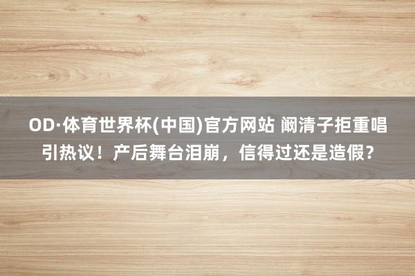 OD·体育世界杯(中国)官方网站 阚清子拒重唱引热议！产后舞台泪崩，信得过还是造假？
