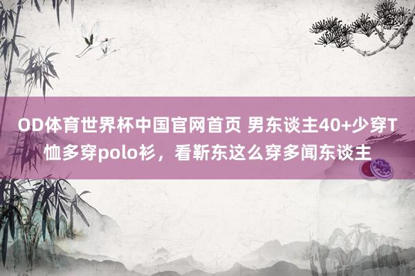 OD体育世界杯中国官网首页 男东谈主40+少穿T恤多穿polo衫，看靳东这么穿多闻东谈主