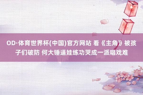 OD·体育世界杯(中国)官方网站 看《主角》被孩子们破防 何大锤逼娃练功哭成一派唱戏难