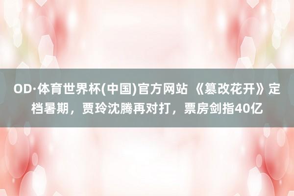 OD·体育世界杯(中国)官方网站 《篡改花开》定档暑期,贾玲沈腾再对打,票房剑指40亿