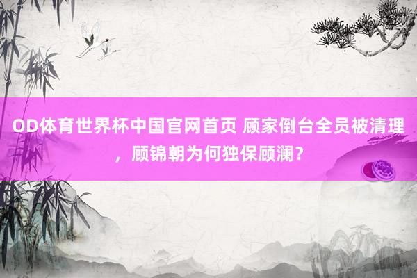 OD体育世界杯中国官网首页 顾家倒台全员被清理，顾锦朝为何独保顾澜？