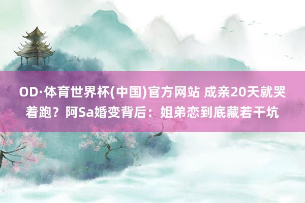 OD·体育世界杯(中国)官方网站 成亲20天就哭着跑？阿Sa婚变背后：姐弟恋到底藏若干坑