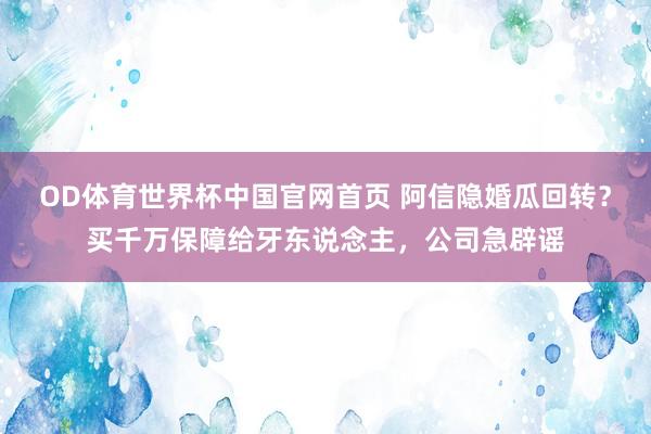OD体育世界杯中国官网首页 阿信隐婚瓜回转？买千万保障给牙东说念主，公司急辟谣