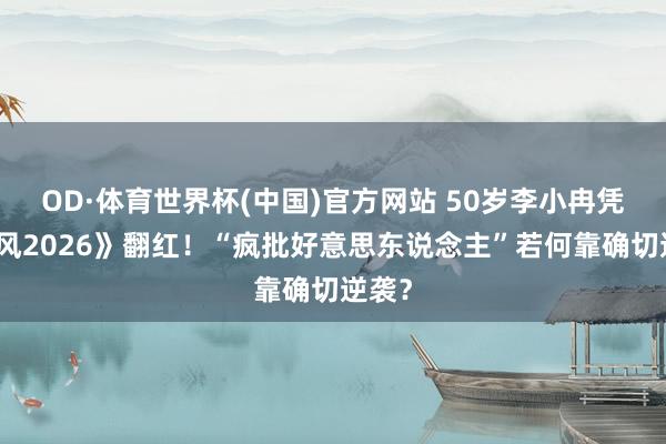 OD·体育世界杯(中国)官方网站 50岁李小冉凭《乘风2026》翻红！“疯批好意思东说念主”若何靠确切逆袭？