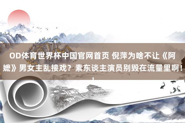 OD体育世界杯中国官网首页 倪萍为啥不让《阿嬷》男女主乱接戏？素东谈主演员别毁在流量里啊！