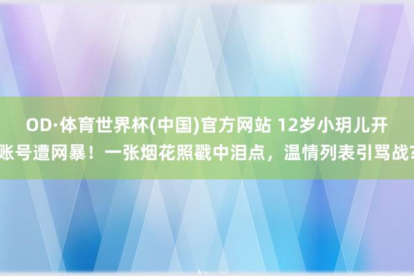 OD·体育世界杯(中国)官方网站 12岁小玥儿开账号遭网暴！一张烟花照戳中泪点，温情列表引骂战?