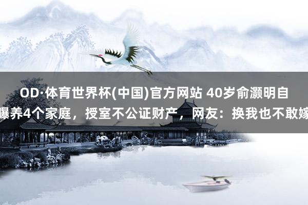 OD·体育世界杯(中国)官方网站 40岁俞灏明自曝养4个家庭，授室不公证财产，网友：换我也不敢嫁