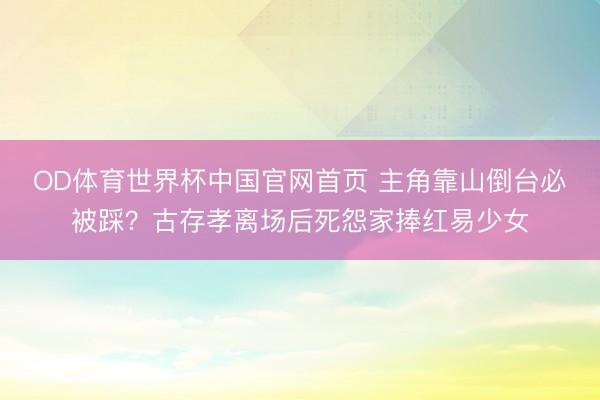 OD体育世界杯中国官网首页 主角靠山倒台必被踩?古存孝离场后死怨家捧红易少女