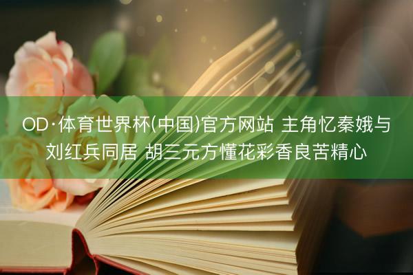 OD·体育世界杯(中国)官方网站 主角忆秦娥与刘红兵同居 胡三元方懂花彩香良苦精心