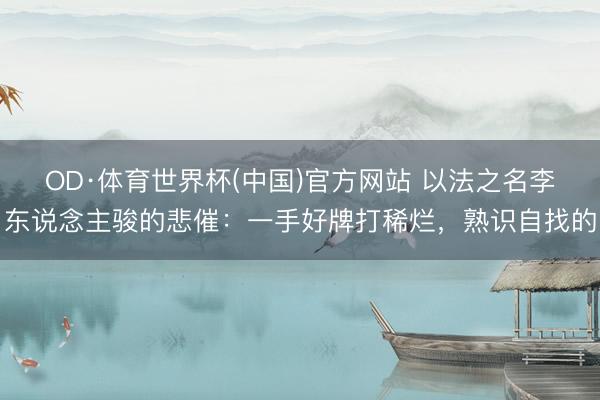 OD·体育世界杯(中国)官方网站 以法之名李东说念主骏的悲催：一手好牌打稀烂，熟识自找的