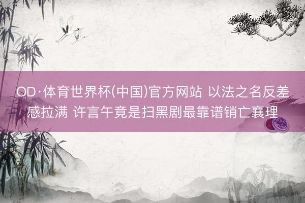 OD·体育世界杯(中国)官方网站 以法之名反差感拉满 许言午竟是扫黑剧最靠谱销亡襄理