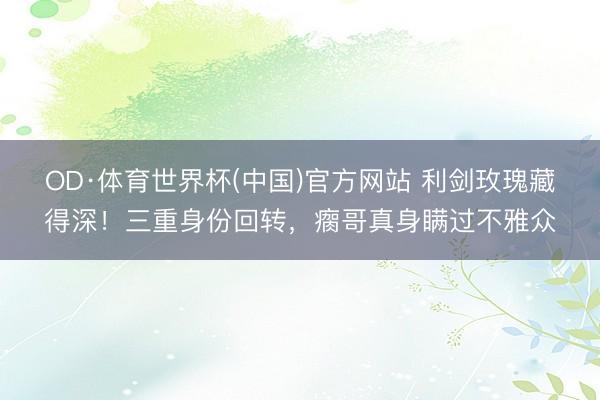 OD·体育世界杯(中国)官方网站 利剑玫瑰藏得深！三重身份回转，瘸哥真身瞒过不雅众
