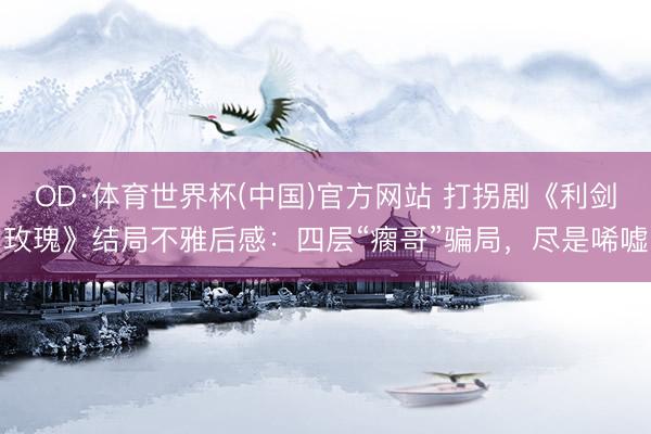 OD·体育世界杯(中国)官方网站 打拐剧《利剑玫瑰》结局不雅后感：四层“瘸哥”骗局，尽是唏嘘
