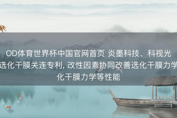 OD体育世界杯中国官网首页 炎墨科技、科视光学央求选化干膜关连专利， 改性因素协同改善选化干膜力学等性能