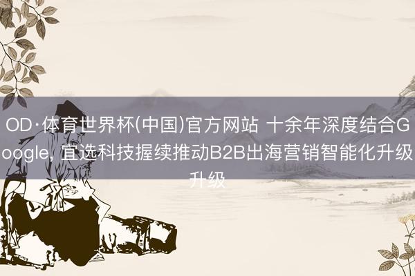 OD·体育世界杯(中国)官方网站 十余年深度结合Google, 宜选科技握续推动B2B出海营销智能化升级