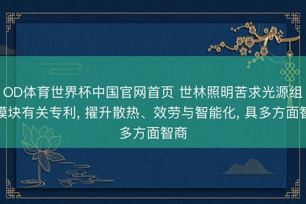 OD体育世界杯中国官网首页 世林照明苦求光源组合模块有关专利, 擢升散热、效劳与智能化, 具多方面智商