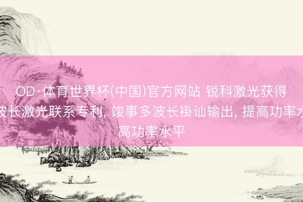 OD·体育世界杯(中国)官方网站 锐科激光获得多波长激光联系专利， 竣事多波长褂讪输出， 提高功率水平