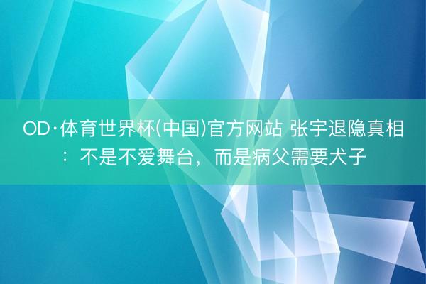 OD·体育世界杯(中国)官方网站 张宇退隐真相：不是不爱舞台，而是病父需要犬子