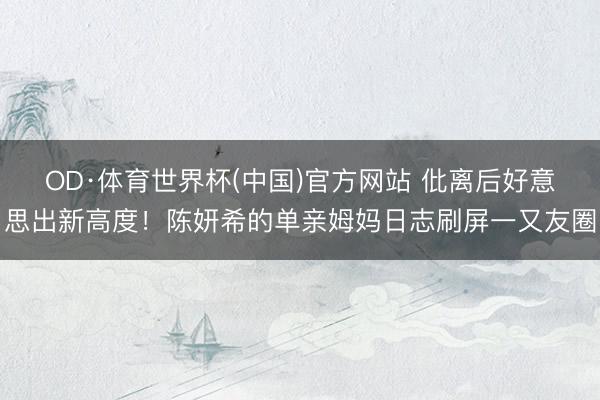 OD·体育世界杯(中国)官方网站 仳离后好意思出新高度！陈妍希的单亲姆妈日志刷屏一又友圈