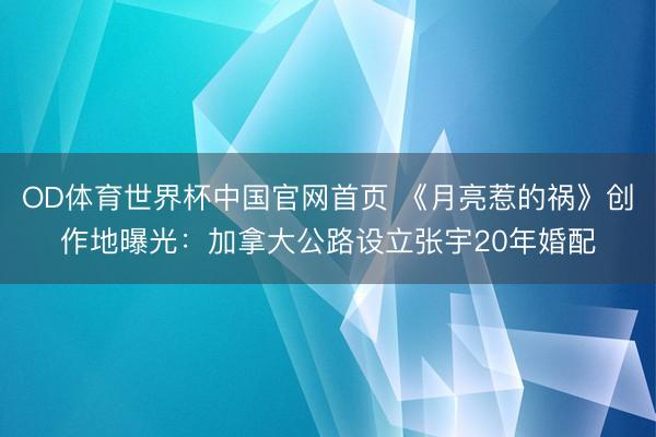 OD体育世界杯中国官网首页 《月亮惹的祸》创作地曝光：加拿大公路设立张宇20年婚配