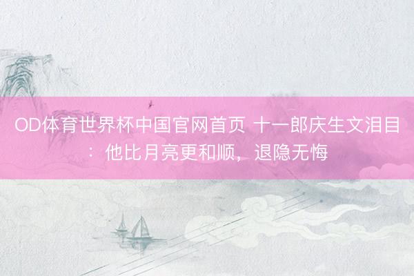 OD体育世界杯中国官网首页 十一郎庆生文泪目：他比月亮更和顺，退隐无悔