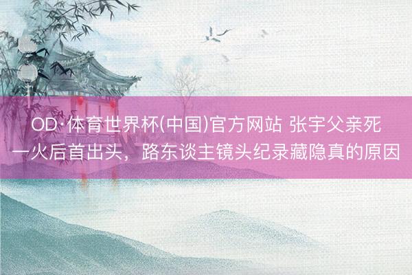 OD·体育世界杯(中国)官方网站 张宇父亲死一火后首出头，路东谈主镜头纪录藏隐真的原因