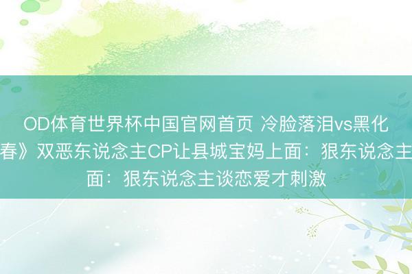 OD体育世界杯中国官网首页 冷脸落泪vs黑化复仇！《一瓯春》双恶东说念主CP让县城宝妈上面：狠东说念主谈恋爱才刺激